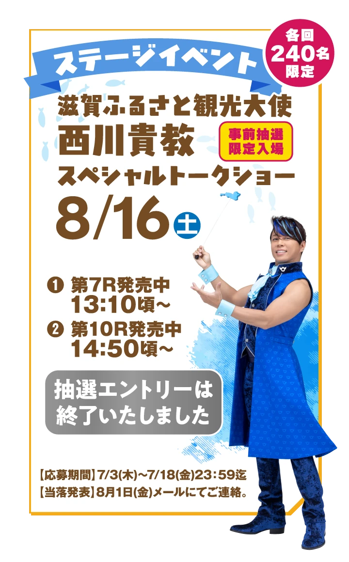 【ステージイベント】滋賀ふるさと観光大使 西川貴教スペシャルトークショー［事前抽選限定入場］8/16（土）各回240名限定【抽選エントリーは終了いたしました】