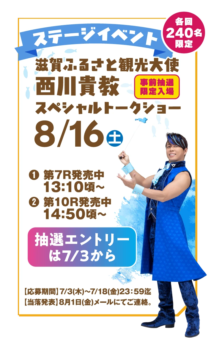 【ステージイベント】滋賀ふるさと観光大使 西川貴教スペシャルトークショー［事前抽選限定入場］8/16（土）各回240名限定【抽選エントリーは7/3から】